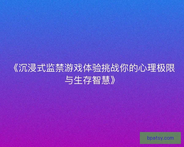 《沉浸式监禁游戏体验挑战你的心理极限与生存智慧》