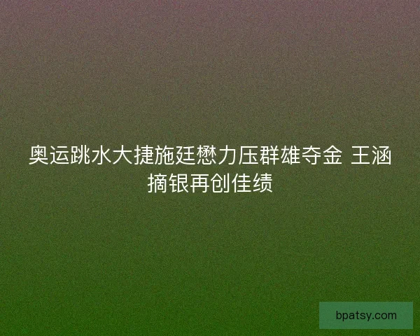 奥运跳水大捷施廷懋力压群雄夺金 王涵摘银再创佳绩