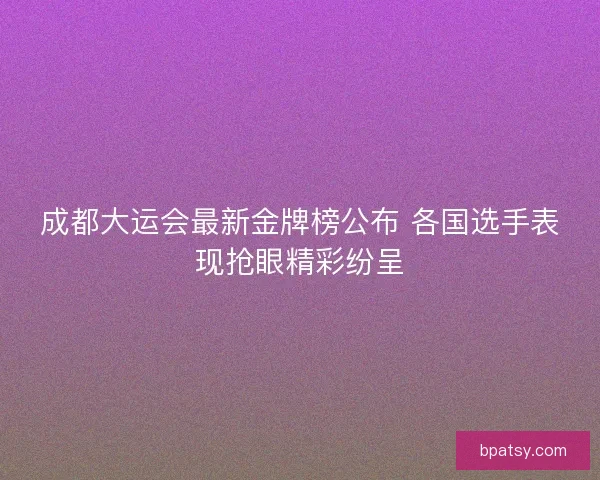 成都大运会最新金牌榜公布 各国选手表现抢眼精彩纷呈