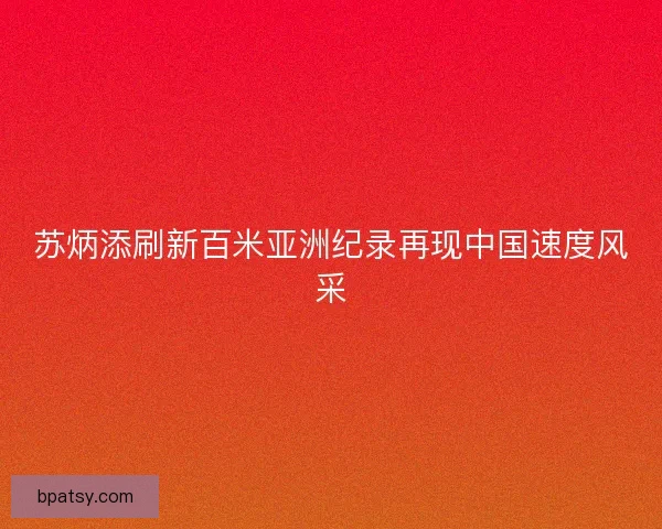 苏炳添刷新百米亚洲纪录再现中国速度风采