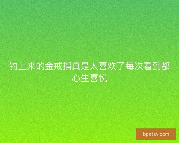 钓上来的金戒指真是太喜欢了每次看到都心生喜悦 钓上来的金戒指真是太喜欢了每次看到都心生喜悦