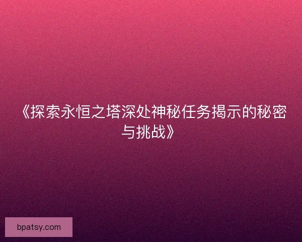 《探索永恒之塔深处神秘任务揭示的秘密与挑战》