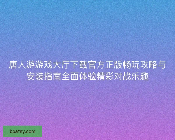 唐人游游戏大厅下载官方正版畅玩攻略与安装指南全面体验精彩对战乐趣