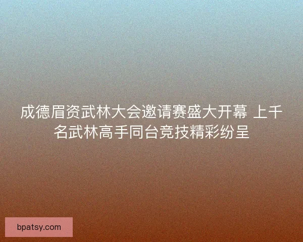 成德眉资武林大会邀请赛盛大开幕 上千名武林高手同台竞技精彩纷呈 成德眉资武林大会邀请赛盛大开幕 上千名武林高手同台竞技精彩纷呈
