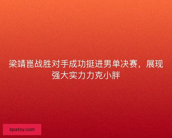 梁靖崑战胜对手成功挺进男单决赛,展现强大实力力克小胖 梁靖崑战胜对手成功挺进男单决赛,展现强大实力力克小胖