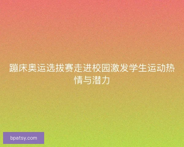 蹦床奥运选拔赛走进校园激发学生运动热情与潜力 蹦床奥运选拔赛走进校园激发学生运动热情与潜力