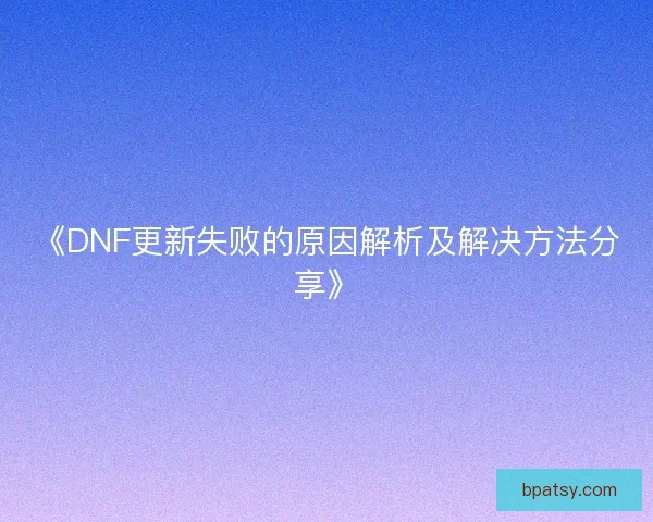 《DNF更新失败的原因解析及解决方法分享》