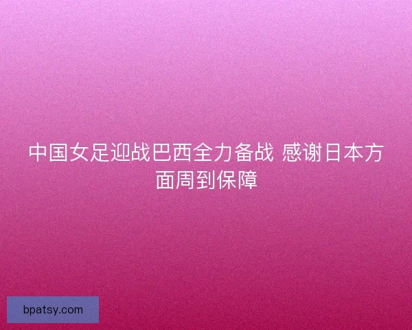 中国女足迎战巴西全力备战 感谢日本方面周到保障