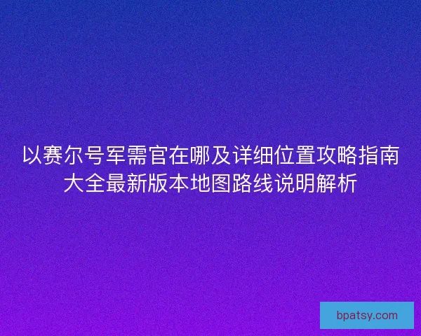 以赛尔号军需官在哪及详细位置攻略指南大全最新版本地图路线说明解析
