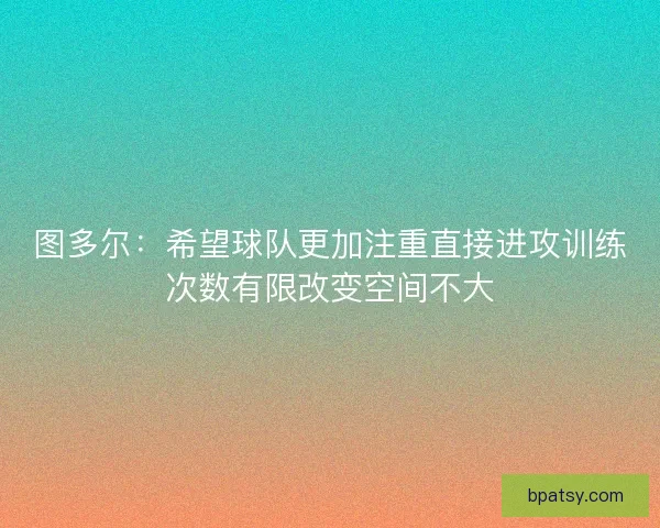 图多尔:希望球队更加注重直接进攻训练次数有限改变空间不大 图多尔:希望球队更加注重直接进攻训练次数有限改变空间不大