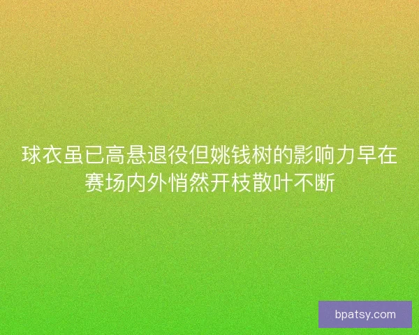 球衣虽已高悬退役但姚钱树的影响力早在赛场内外悄然开枝散叶不断