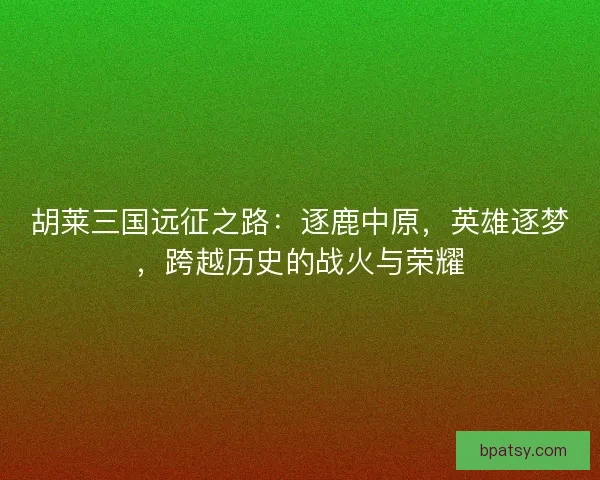 胡莱三国远征之路:逐鹿中原,英雄逐梦,跨越历史的战火与荣耀 胡莱三国远征之路:逐鹿中原,英雄逐梦,跨越历史的战火与荣耀