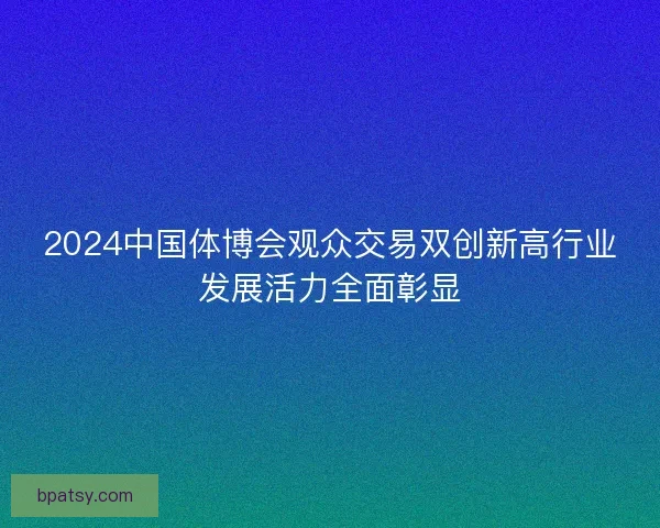 2024中国体博会观众交易双创新高行业发展活力全面彰显