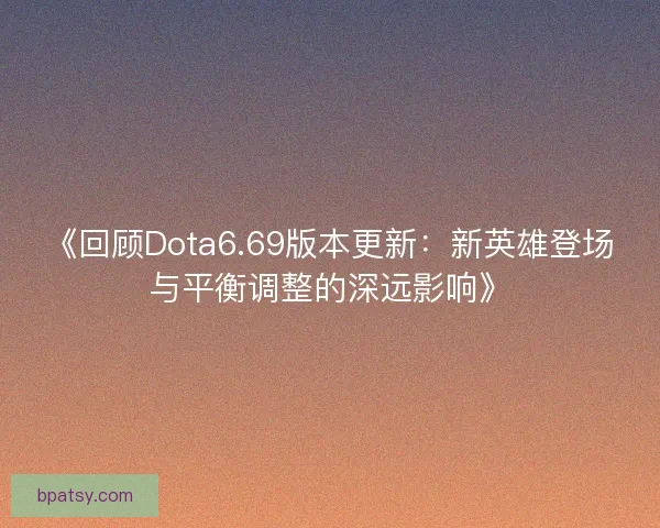 《回顾Dota6.69版本更新：新英雄登场与平衡调整的深远影响》