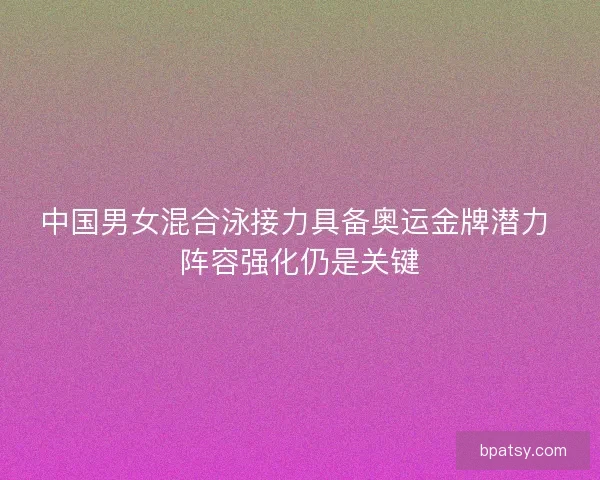 中国男女混合泳接力具备奥运金牌潜力 阵容强化仍是关键