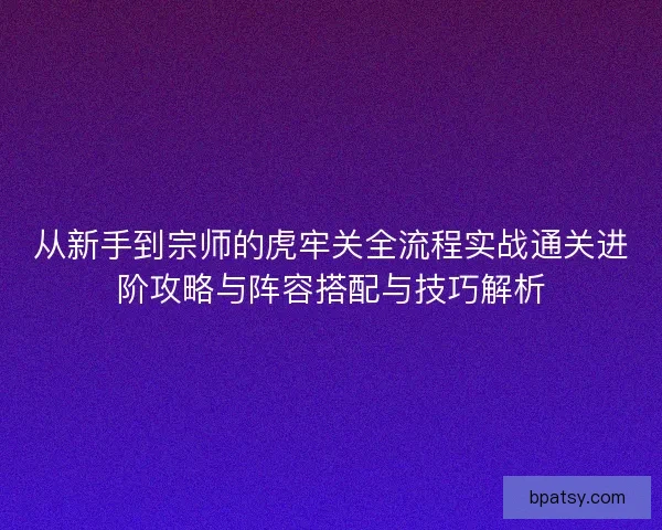 从新手到宗师的虎牢关全流程实战通关进阶攻略与阵容搭配与技巧解析