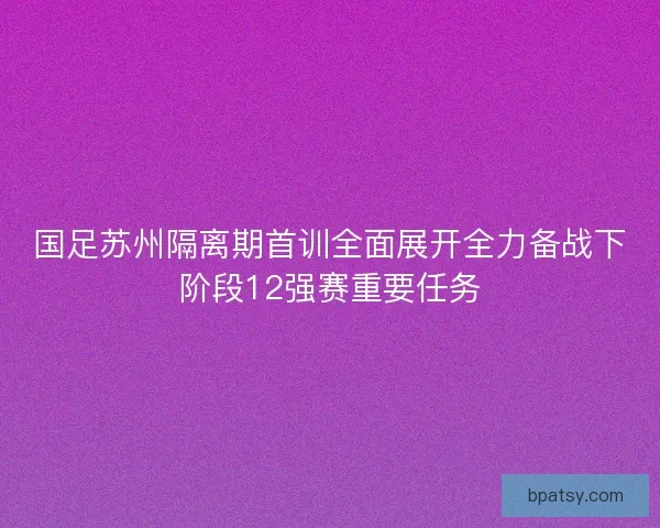 国足苏州隔离期首训全面展开全力备战下阶段12强赛重要任务