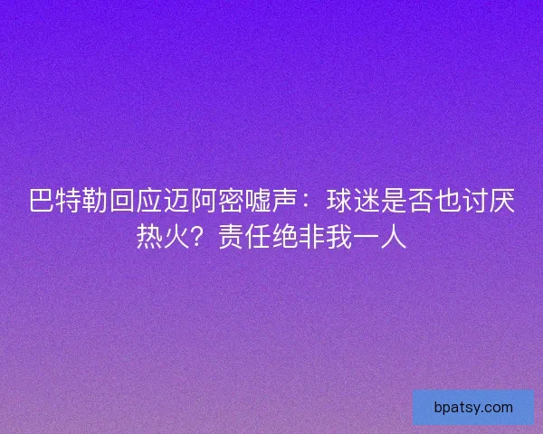 巴特勒回应迈阿密嘘声：球迷是否也讨厌热火？责任绝非我一人