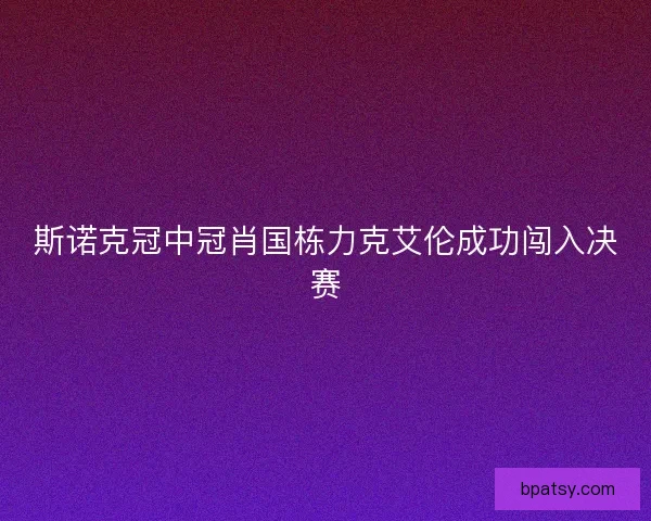 斯诺克冠中冠肖国栋力克艾伦成功闯入决赛