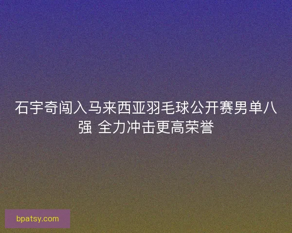 石宇奇闯入马来西亚羽毛球公开赛男单八强 全力冲击更高荣誉