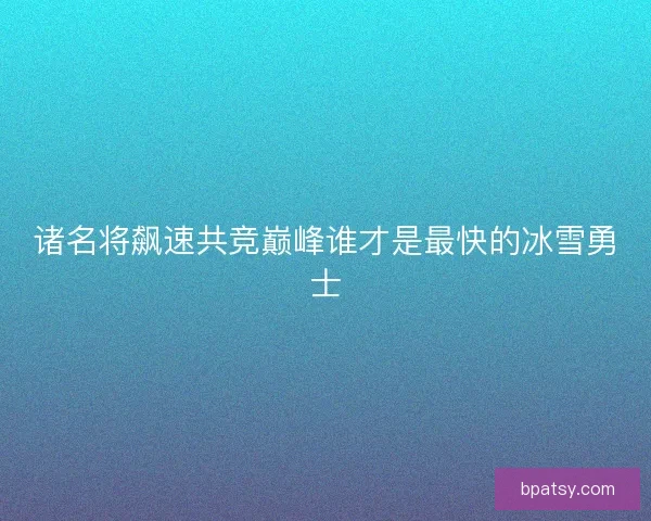 诸名将飙速共竞巅峰谁才是最快的冰雪勇士