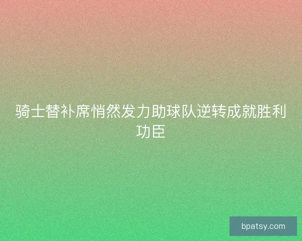 骑士替补席悄然发力助球队逆转成就胜利功臣