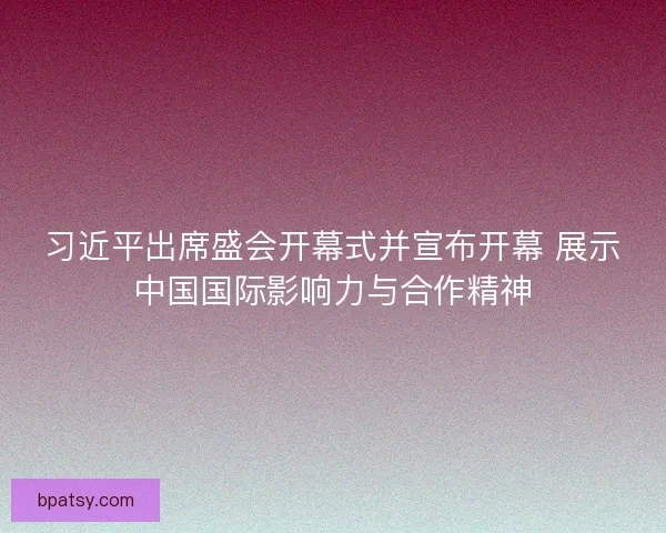习近平出席盛会开幕式并宣布开幕 展示中国国际影响力与合作精神 习近平出席盛会开幕式并宣布开幕 展示中国国际影响力与合作精神