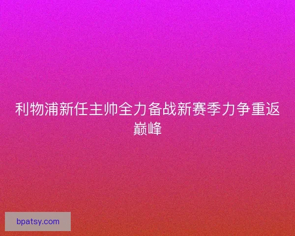 利物浦新任主帅全力备战新赛季力争重返巅峰