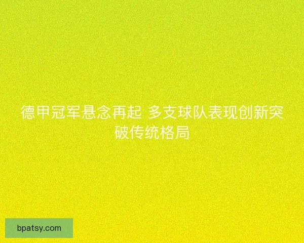 德甲冠军悬念再起 多支球队表现创新突破传统格局