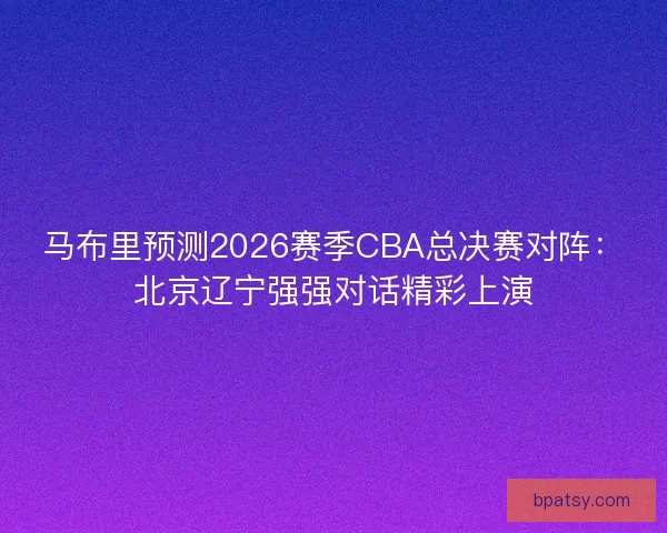 马布里预测2026赛季CBA总决赛对阵：北京辽宁强强对话精彩上演