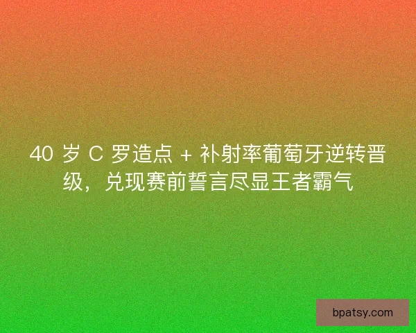 40 岁 C 罗造点 + 补射率葡萄牙逆转晋级，兑现赛前誓言尽显王者霸气