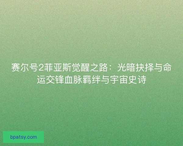 赛尔号2菲亚斯觉醒之路:光暗抉择与命运交锋血脉羁绊与宇宙史诗 赛尔号2菲亚斯觉醒之路:光暗抉择与命运交锋血脉羁绊与宇宙史诗