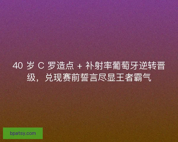 40 岁 C 罗造点 + 补射率葡萄牙逆转晋级,兑现赛前誓言尽显王者霸气 40 岁 C 罗造点 + 补射率葡萄牙逆转晋级,兑现赛前誓言尽显王者霸气