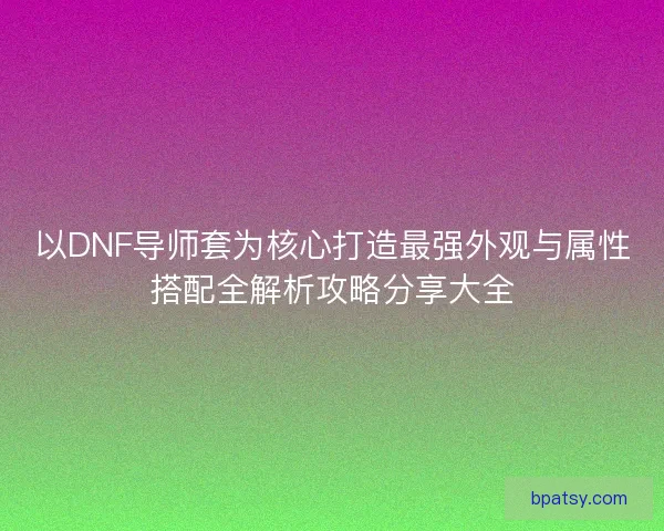 以DNF导师套为核心打造最强外观与属性搭配全解析攻略分享大全 以DNF导师套为核心打造最强外观与属性搭配全解析攻略分享大全