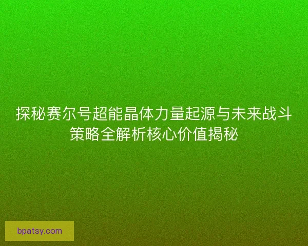 探秘赛尔号超能晶体力量起源与未来战斗策略全解析核心价值揭秘
