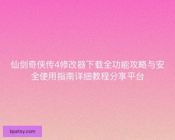 仙剑奇侠传4修改器下载全功能攻略与安全使用指南详细教程分享平台 仙剑奇侠传4修改器下载全功能攻略与安全使用指南详细教程分享平台