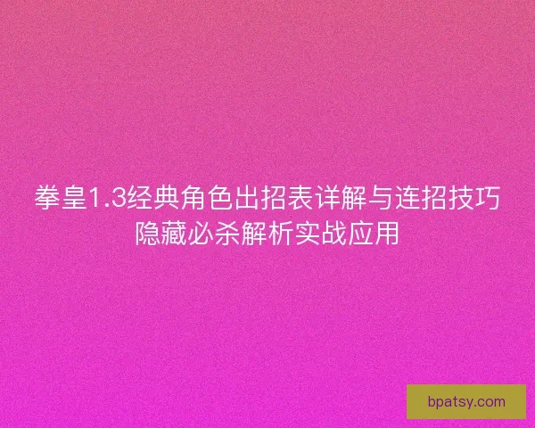 拳皇1.3经典角色出招表详解与连招技巧隐藏必杀解析实战应用 拳皇1.3经典角色出招表详解与连招技巧隐藏必杀解析实战应用