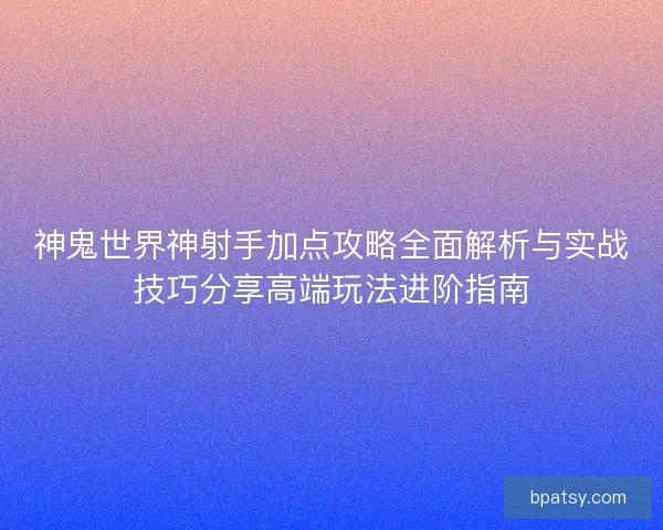 神鬼世界神射手加点攻略全面解析与实战技巧分享高端玩法进阶指南 神鬼世界神射手加点攻略全面解析与实战技巧分享高端玩法进阶指南