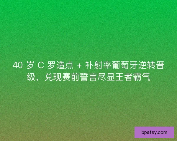 40 岁 C 罗造点 + 补射率葡萄牙逆转晋级，兑现赛前誓言尽显王者霸气