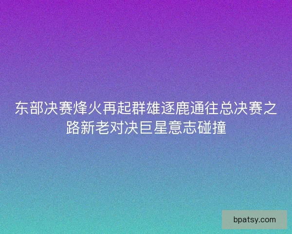 东部决赛烽火再起群雄逐鹿通往总决赛之路新老对决巨星意志碰撞 东部决赛烽火再起群雄逐鹿通往总决赛之路新老对决巨星意志碰撞
