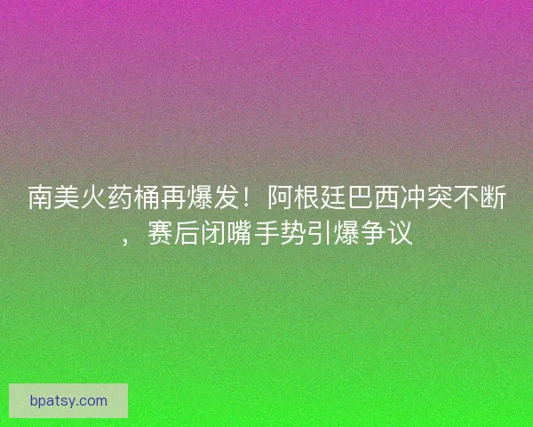 南美火药桶再爆发！阿根廷巴西冲突不断，赛后闭嘴手势引爆争议