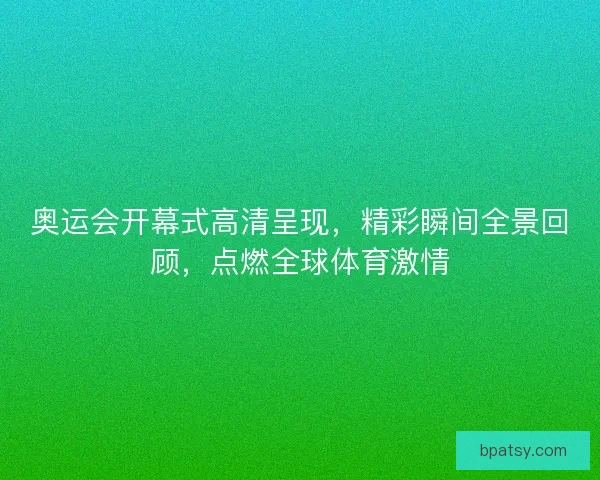 奥运会开幕式高清呈现,精彩瞬间全景回顾,点燃全球体育激情 奥运会开幕式高清呈现,精彩瞬间全景回顾,点燃全球体育激情