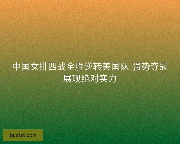 中国女排四战全胜逆转美国队 强势夺冠展现绝对实力 中国女排四战全胜逆转美国队 强势夺冠展现绝对实力