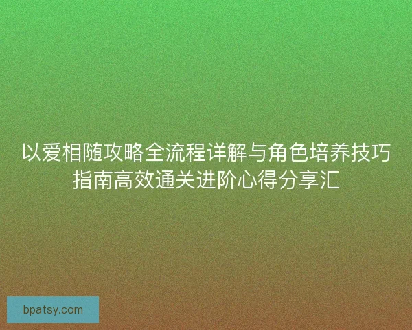 以爱相随攻略全流程详解与角色培养技巧指南高效通关进阶心得分享汇 以爱相随攻略全流程详解与角色培养技巧指南高效通关进阶心得分享汇