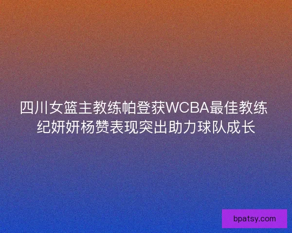 四川女篮主教练帕登获WCBA最佳教练 纪妍妍杨赞表现突出助力球队成长
