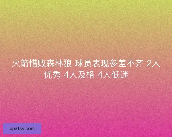火箭惜败森林狼 球员表现参差不齐 2人优秀 4人及格 4人低迷 火箭惜败森林狼 球员表现参差不齐 2人优秀 4人及格 4人低迷